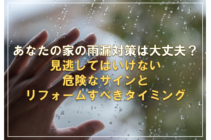 あなたの家の雨漏り対策は大丈夫？見逃してはいけない危険なサインとリフォームすべきタイミング