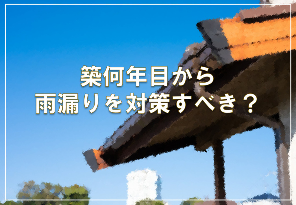 築何年目から雨漏りを対策すべき？