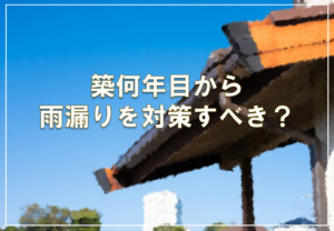 築何年目から雨漏りを対策すべき？