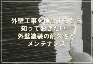 外壁工事を検討するなら知っておきたい！外壁塗装の耐久性とメンテナンス