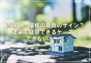 雨漏り＝屋根の寿命のサイン？塗装で延命できるケースとできないケース