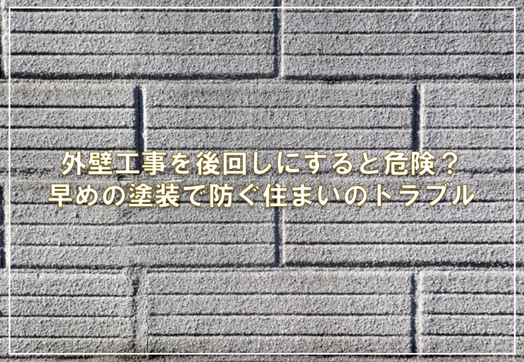 外壁工事を後回しにすると危険？早めの塗装で防ぐ住まいのトラブル