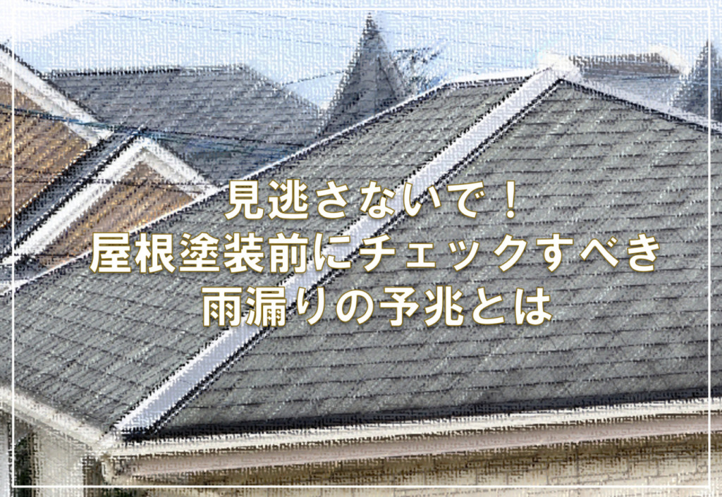 見逃さないで！屋根塗装前にチェックすべき雨漏りの予兆とは