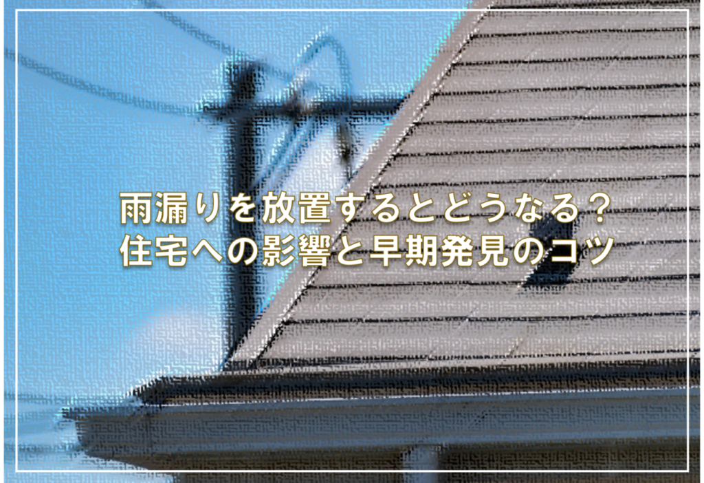 雨漏りを放置するとどうなる？住宅への影響と早期発見のコツ