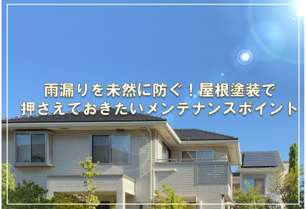 雨漏りを未然に防ぐ！屋根塗装で押さえておきたいメンテナンスポイント