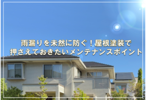雨漏りを未然に防ぐ！屋根塗装で押さえておきたいメンテナンスポイント