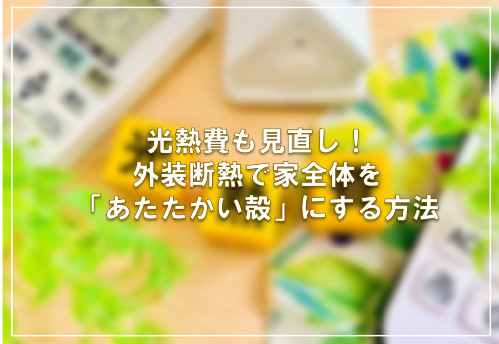 光熱費も見直し！外装断熱で家全体を「あたたかい殻」にする方法