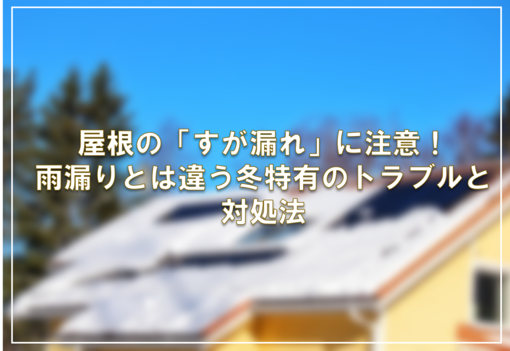 屋根の「すが漏れ」に注意！雨漏りとは違う冬特有のトラブルと対処法
