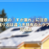 屋根の「すが漏れ」に注意！雨漏りとは違う冬特有のトラブルと対処法