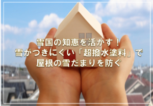 雪国の知恵を活かす！雪がつきにくい「超撥水塗料」で屋根の雪だまりを防ぐ