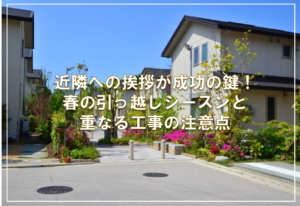 近隣への挨拶が成功の鍵！春の引っ越しシーズンと重なる工事の注意点