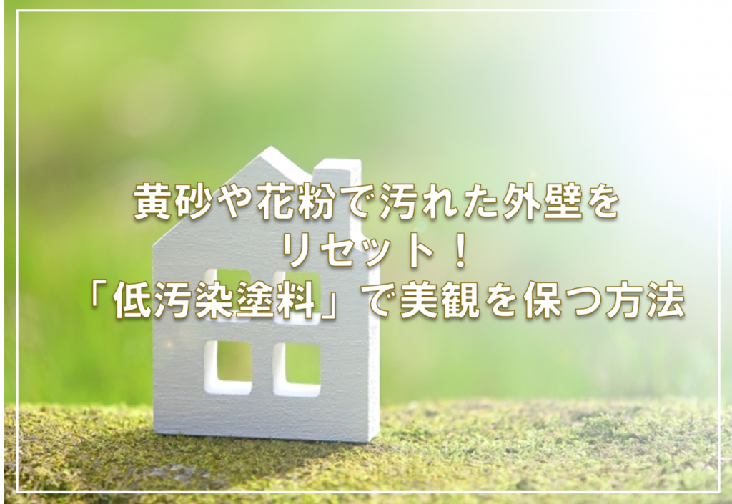 黄砂や花粉で汚れた外壁をリセット！「低汚染塗料」で美観を保つ方法