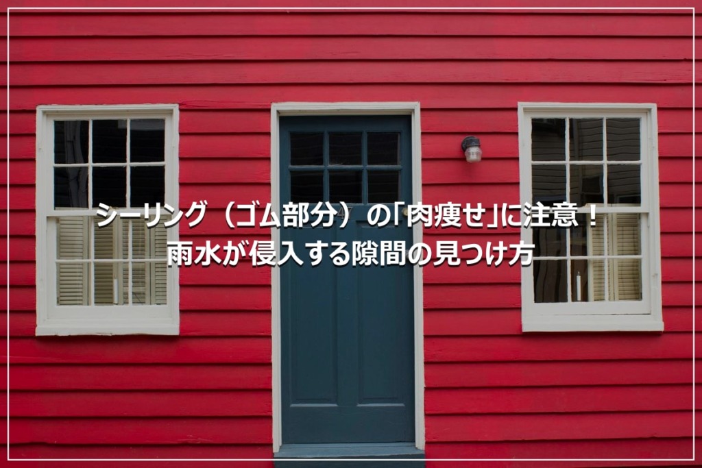 シーリング（ゴム部分）の「肉痩せ」に注意！雨水が侵入する隙間の見つけ方