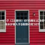 シーリング（ゴム部分）の「肉痩せ」に注意！雨水が侵入する隙間の見つけ方