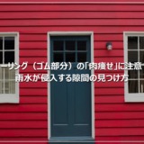 シーリング（ゴム部分）の「肉痩せ」に注意！雨水が侵入する隙間の見つけ方