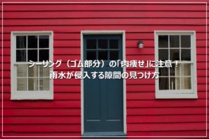 シーリング（ゴム部分）の「肉痩せ」に注意！雨水が侵入する隙間の見つけ方