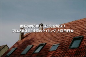 雨漏りは防水工事で完全解決！プロが教える「補修のタイミング」と費用目安