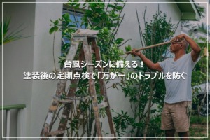 台風シーズンに備える！塗装後の定期点検で「万が一」のトラブルを防ぐ