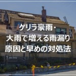 ゲリラ豪雨・大雨で増える雨漏り｜原因と早めの対処法