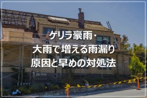 ゲリラ豪雨・大雨で増える雨漏り｜原因と早めの対処法