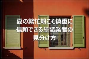 夏の繁忙期こそ慎重に｜信頼できる塗装業者の見分け方