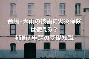 台風・大雨の被害に火災保険は使える？補修と申請の基礎知識