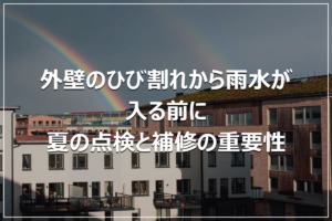 外壁のひび割れから雨水が入る前に｜夏の点検と補修の重要性