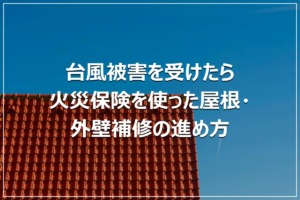 台風被害を受けたら｜火災保険を使った屋根・外壁補修の進め方