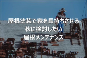 屋根塗装で家を長持ちさせる｜秋に検討したい屋根メンテナンス