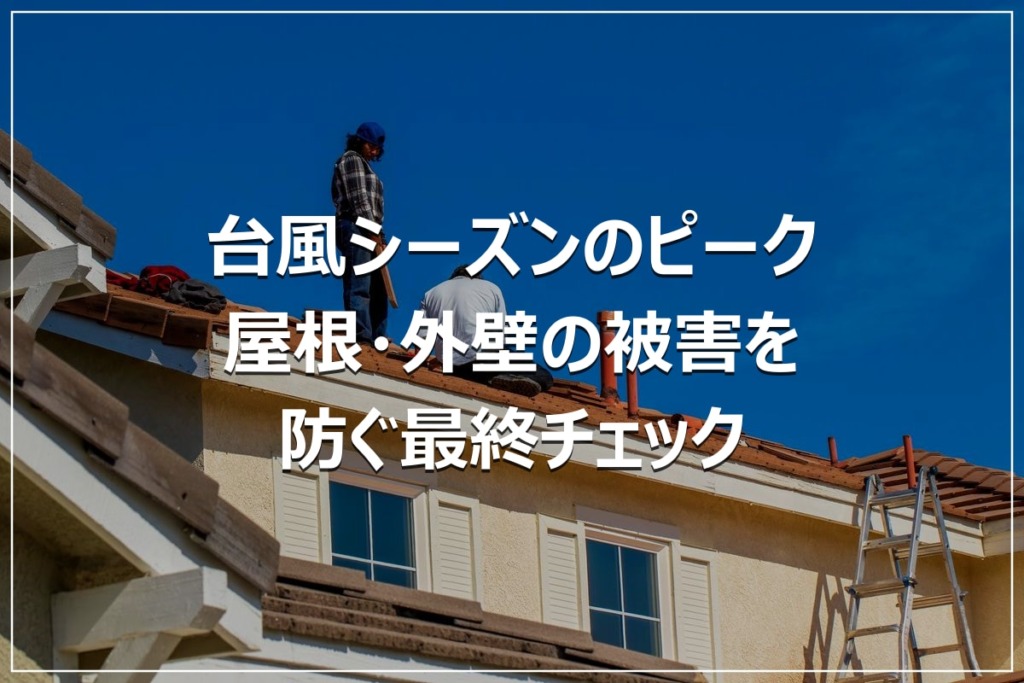 台風シーズンのピーク｜屋根・外壁の被害を防ぐ最終チェック