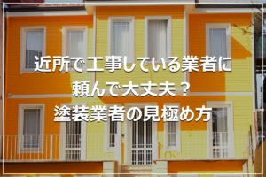 近所で工事している業者に頼んで大丈夫？塗装業者の見極め方