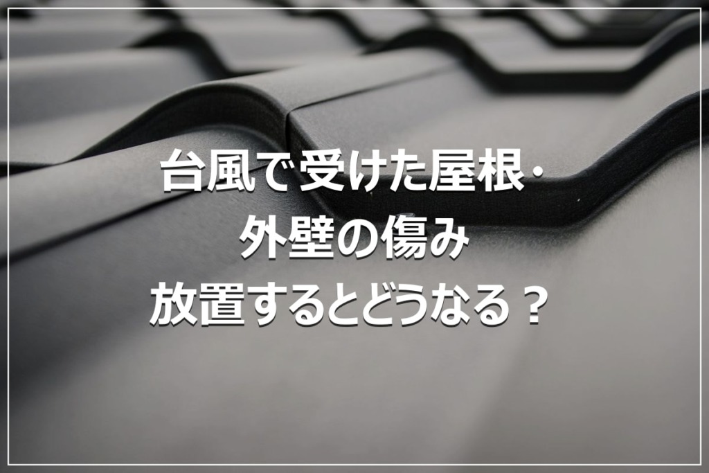 台風で受けた屋根・外壁の傷み｜放置するとどうなる？