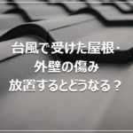 台風で受けた屋根・外壁の傷み｜放置するとどうなる？