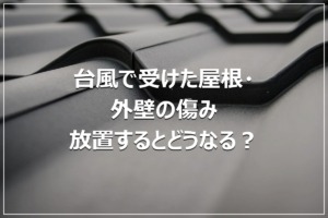 台風で受けた屋根・外壁の傷み｜放置するとどうなる？